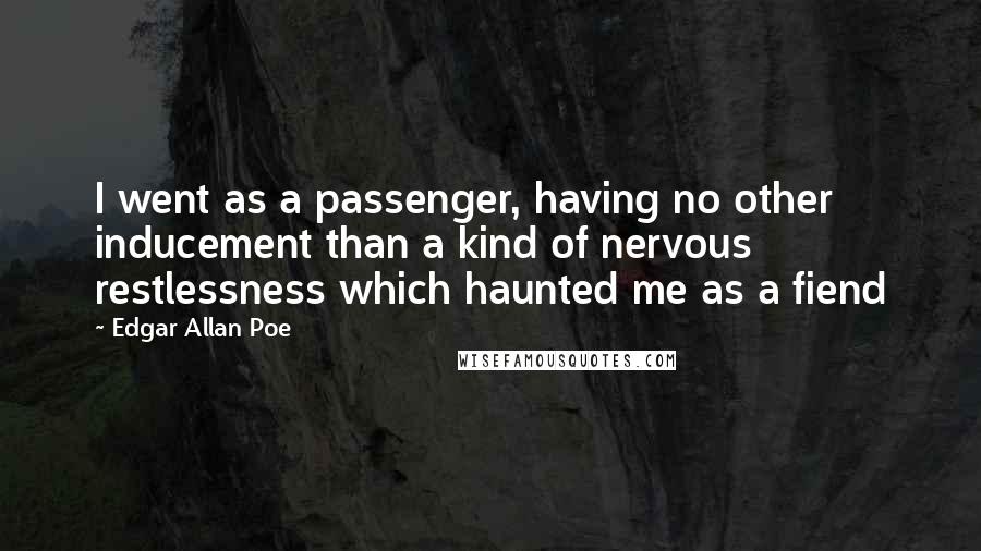 Edgar Allan Poe quotes: I went as a passenger, having no other inducement than a kind of nervous restlessness which haunted me as a fiend