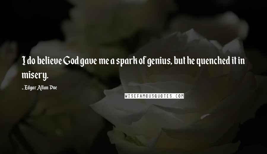 Edgar Allan Poe quotes: I do believe God gave me a spark of genius, but he quenched it in misery. Edgar Allan Poe quotes: I do believe God gave me a spark of genius, but he quenched it in misery.