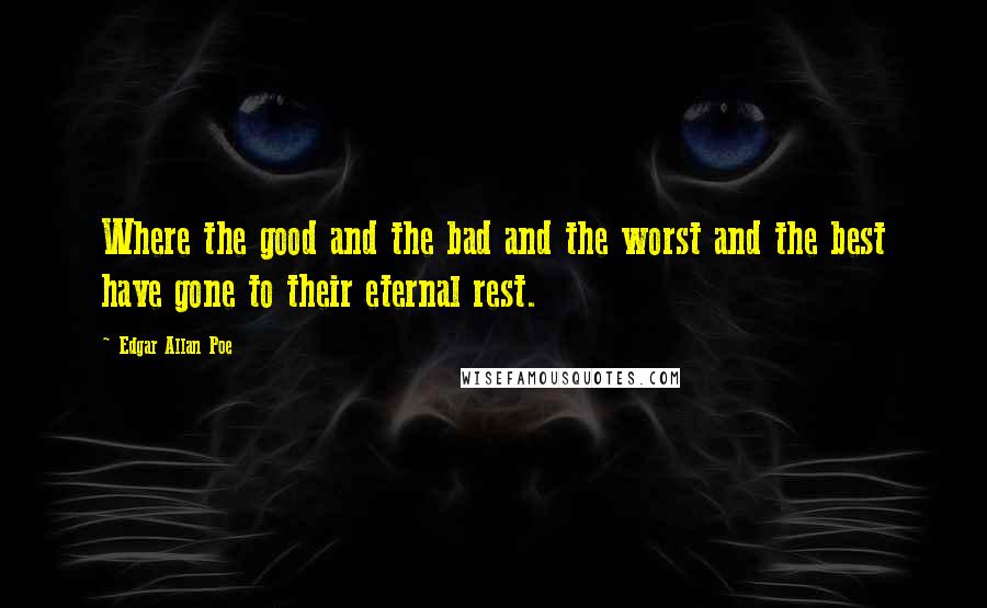 Edgar Allan Poe quotes: Where the good and the bad and the worst and the best have gone to their eternal rest. Edgar Allan Poe quotes: Where the good and the bad and the worst and the best have gone to their eternal rest.