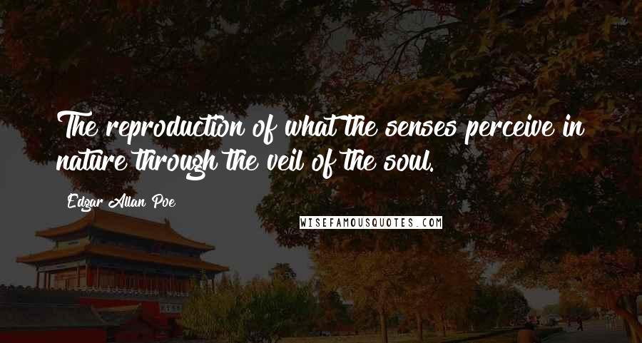 Edgar Allan Poe quotes: The reproduction of what the senses perceive in nature through the veil of the soul.