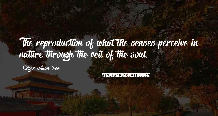 Edgar Allan Poe quotes: The reproduction of what the senses perceive in nature through the veil of the soul. Edgar Allan Poe quotes: The reproduction of what the senses perceive in nature through the veil of the soul.