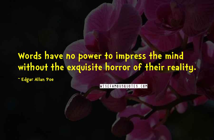 Edgar Allan Poe quotes: Words have no power to impress the mind without the exquisite horror of their reality. Edgar Allan Poe quotes: Words have no power to impress the mind without the exquisite horror of their reality.