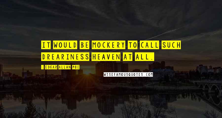 Edgar Allan Poe quotes: It would be mockery to call such dreariness heaven at all.
