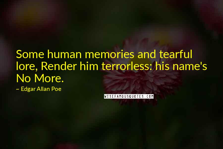 Edgar Allan Poe quotes: Some human memories and tearful lore, Render him terrorless: his name's No More. Edgar Allan Poe quotes: Some human memories and tearful lore, Render him terrorless: his name's No More.