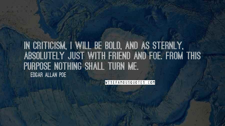 Edgar Allan Poe quotes: In criticism, I will be bold, and as sternly, absolutely just with friend and foe. From this purpose nothing shall turn me.
