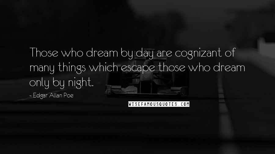 Edgar Allan Poe quotes: Those who dream by day are cognizant of many things which escape those who dream only by night. Edgar Allan Poe quotes: Those who dream by day are cognizant of many things which escape those who dream only by night.