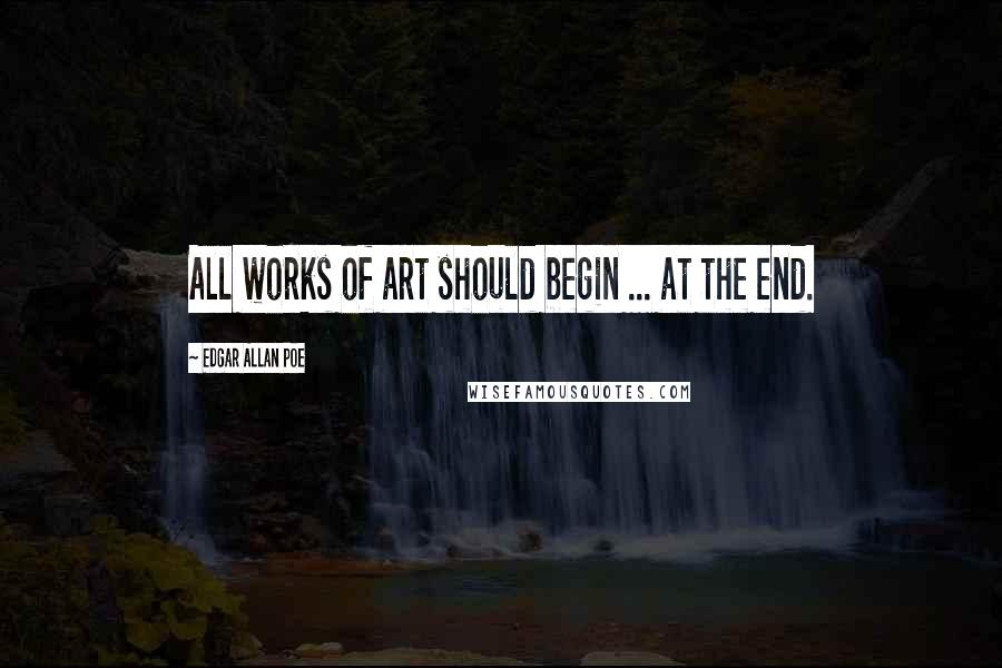 Edgar Allan Poe quotes: All works of art should begin ... at the end. Edgar Allan Poe quotes: All works of art should begin ... at the end.