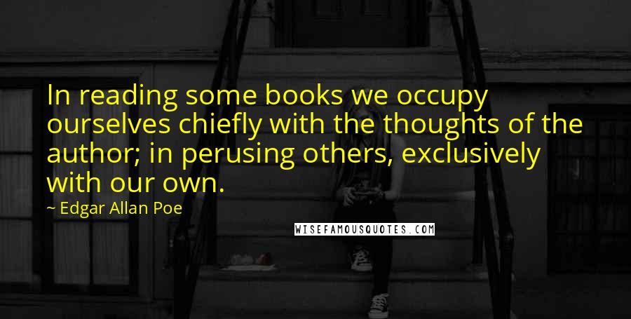 Edgar Allan Poe quotes: In reading some books we occupy ourselves chiefly with the thoughts of the author; in perusing others, exclusively with our own. Edgar Allan Poe quotes: In reading some books we occupy ourselves chiefly with the thoughts of the author; in perusing others, exclusively with our own.