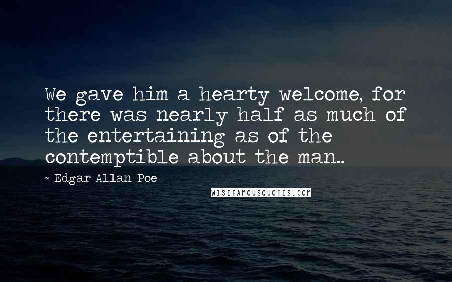 Edgar Allan Poe quotes: We gave him a hearty welcome, for there was nearly half as much of the entertaining as of the contemptible about the man.. Edgar Allan Poe quotes: We gave him a hearty welcome, for there was nearly half as much of the entertaining as of the contemptible about the man..