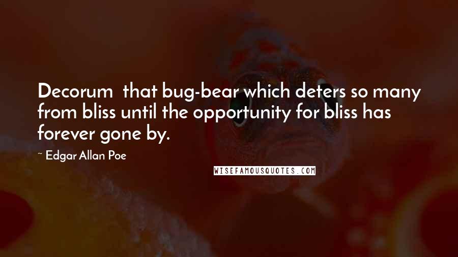 Edgar Allan Poe quotes: Decorum that bug-bear which deters so many from bliss until the opportunity for bliss has forever gone by. Edgar Allan Poe quotes: Decorum that bug-bear which deters so many from bliss until the opportunity for bliss has forever gone by.