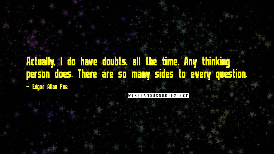 Edgar Allan Poe quotes: Actually, I do have doubts, all the time. Any thinking person does. There are so many sides to every question.