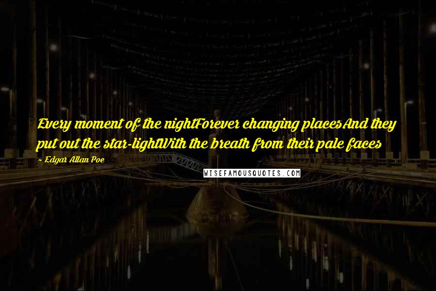 Edgar Allan Poe quotes: Every moment of the nightForever changing placesAnd they put out the star-lightWith the breath from their pale faces Edgar Allan Poe quotes: Every moment of the nightForever changing placesAnd they put out the star-lightWith the breath from their pale faces