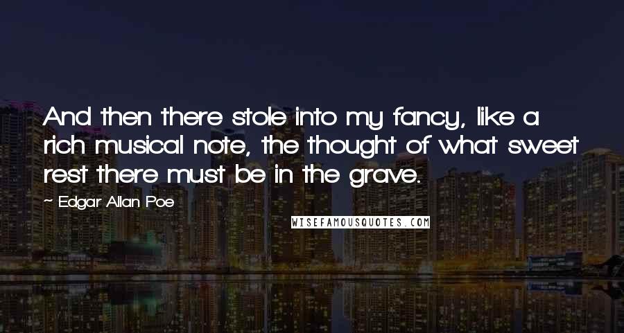 Edgar Allan Poe quotes: And then there stole into my fancy, like a rich musical note, the thought of what sweet rest there must be in the grave. Edgar Allan Poe quotes: And then there stole into my fancy, like a rich musical note, the thought of what sweet rest there must be in the grave.