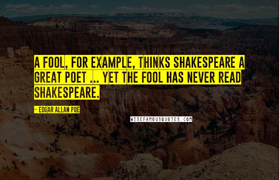 Edgar Allan Poe quotes: A fool, for example, thinks Shakespeare a great poet ... yet the fool has never read Shakespeare. Edgar Allan Poe quotes: A fool, for example, thinks Shakespeare a great poet ... yet the fool has never read Shakespeare.
