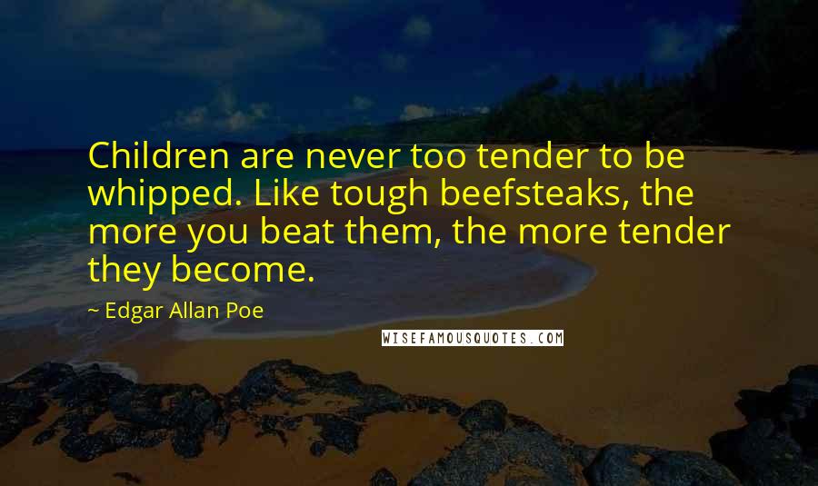 Edgar Allan Poe quotes: Children are never too tender to be whipped. Like tough beefsteaks, the more you beat them, the more tender they become.