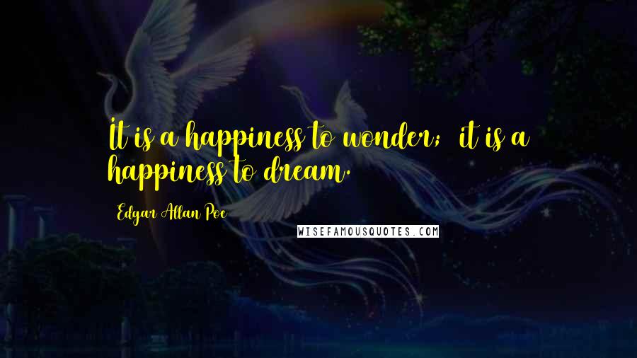 Edgar Allan Poe quotes: It is a happiness to wonder; it is a happiness to dream. Edgar Allan Poe quotes: It is a happiness to wonder; it is a happiness to dream.
