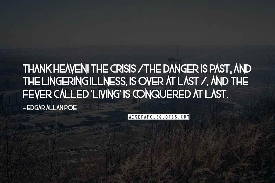 Edgar Allan Poe quotes: Thank Heaven! The crisis /The danger is past, and the lingering illness, is over at last /, and the fever called 'Living' is conquered at last. Edgar Allan Poe quotes: Thank Heaven! The crisis /The danger is past, and the lingering illness, is over at last /, and the fever called 'Living' is conquered at last.