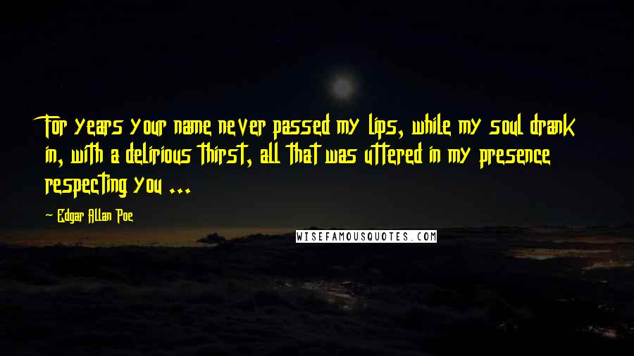 Edgar Allan Poe quotes: For years your name never passed my lips, while my soul drank in, with a delirious thirst, all that was uttered in my presence respecting you ...