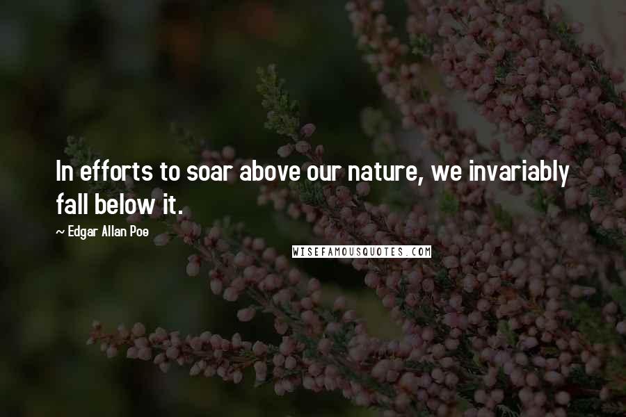 Edgar Allan Poe quotes: In efforts to soar above our nature, we invariably fall below it. Edgar Allan Poe quotes: In efforts to soar above our nature, we invariably fall below it.
