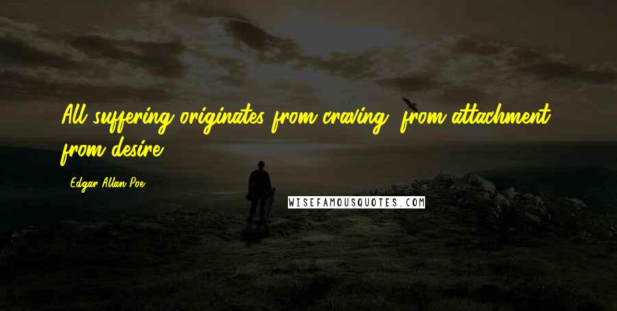 Edgar Allan Poe quotes: All suffering originates from craving, from attachment, from desire.