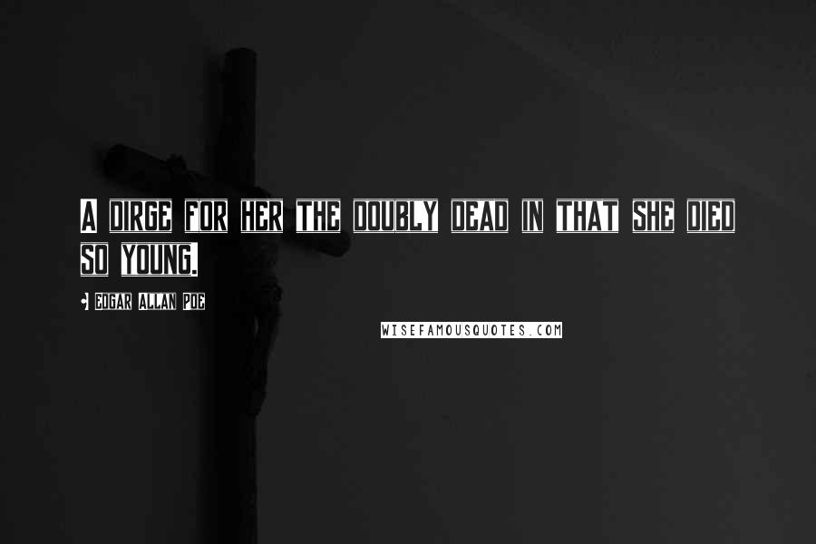 Edgar Allan Poe quotes: A dirge for her the doubly dead in that she died so young. Edgar Allan Poe quotes: A dirge for her the doubly dead in that she died so young.