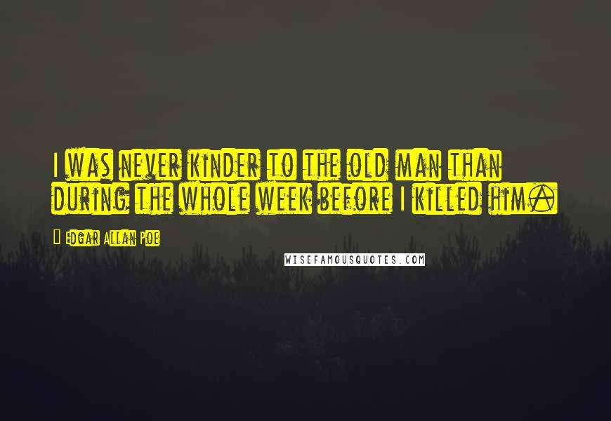 Edgar Allan Poe quotes: I was never kinder to the old man than during the whole week before I killed him.