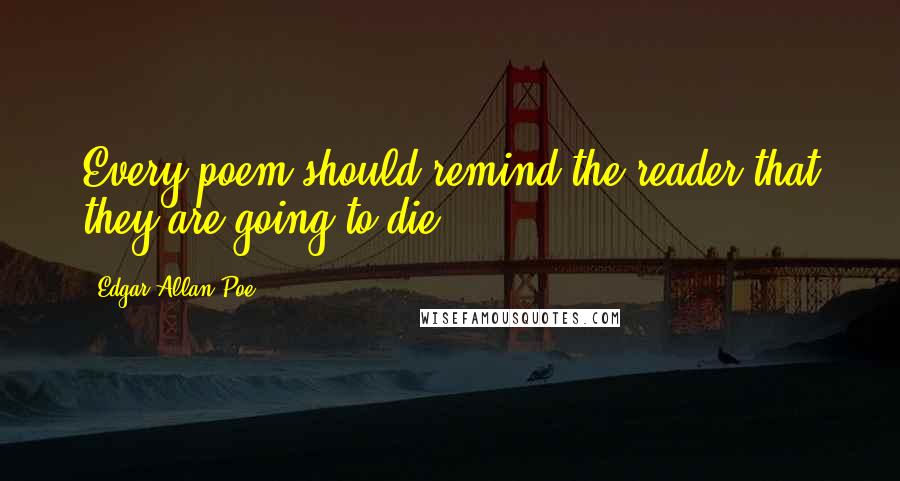 Edgar Allan Poe quotes: Every poem should remind the reader that they are going to die.