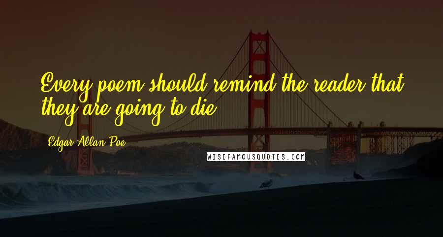 Edgar Allan Poe quotes: Every poem should remind the reader that they are going to die. Edgar Allan Poe quotes: Every poem should remind the reader that they are going to die.