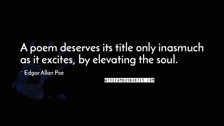 Edgar Allan Poe quotes: A poem deserves its title only inasmuch as it excites, by elevating the soul. Edgar Allan Poe quotes: A poem deserves its title only inasmuch as it excites, by elevating the soul.