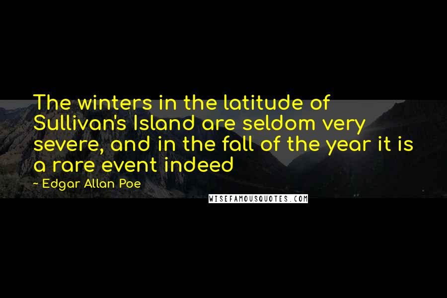 Edgar Allan Poe quotes: The winters in the latitude of Sullivan's Island are seldom very severe, and in the fall of the year it is a rare event indeed