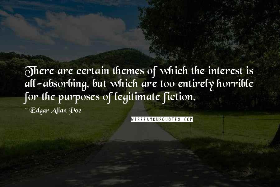 Edgar Allan Poe quotes: There are certain themes of which the interest is all-absorbing, but which are too entirely horrible for the purposes of legitimate fiction.