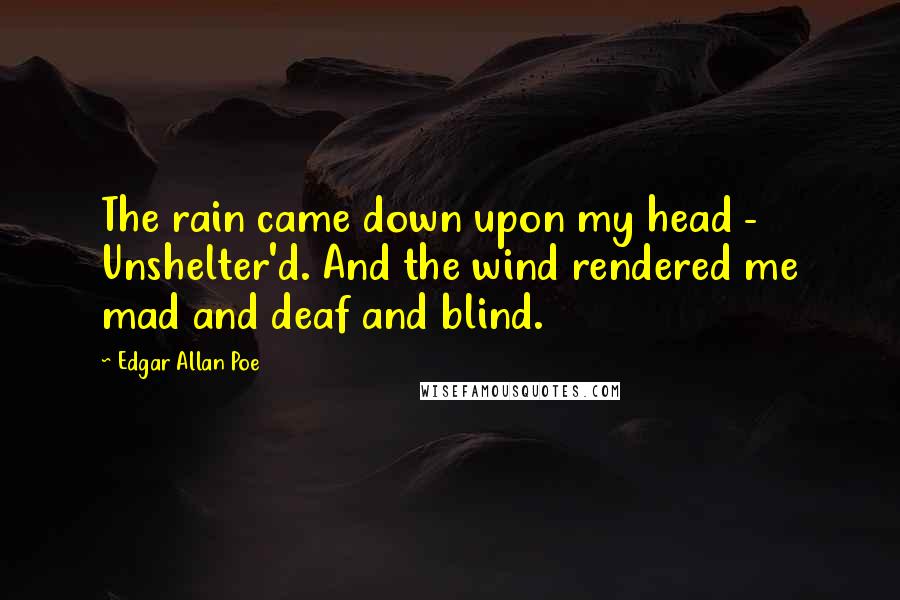 Edgar Allan Poe quotes: The rain came down upon my head - Unshelter'd. And the wind rendered me mad and deaf and blind.