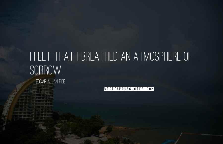 Edgar Allan Poe quotes: I felt that I breathed an atmosphere of sorrow. Edgar Allan Poe quotes: I felt that I breathed an atmosphere of sorrow.