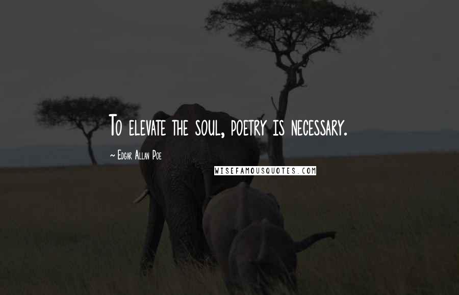 Edgar Allan Poe quotes: To elevate the soul, poetry is necessary.