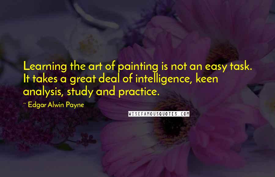 Edgar Alwin Payne quotes: Learning the art of painting is not an easy task. It takes a great deal of intelligence, keen analysis, study and practice.