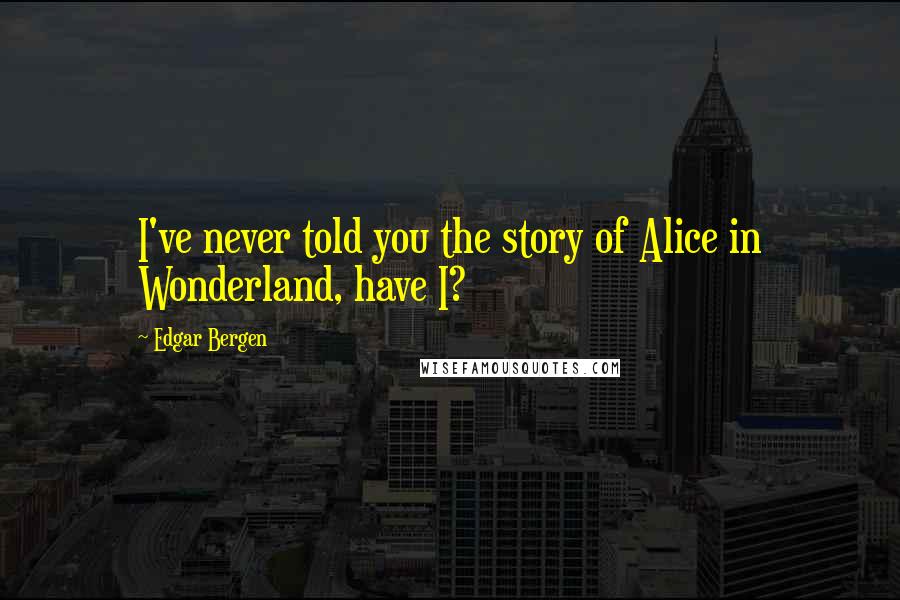 Edgar Bergen quotes: I've never told you the story of Alice in Wonderland, have I?