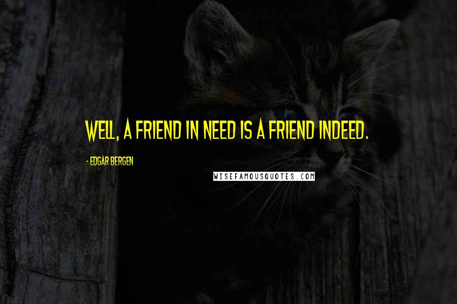Edgar Bergen quotes: Well, a friend in need is a friend indeed.