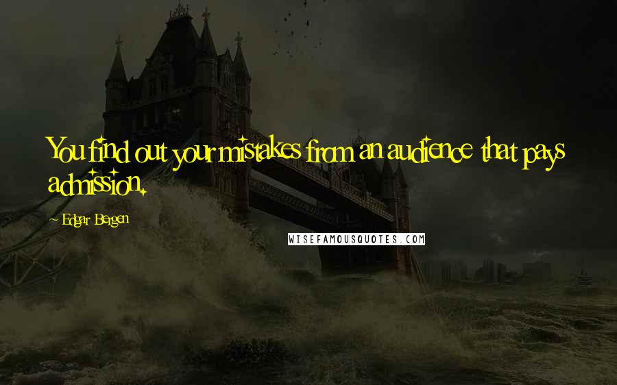 Edgar Bergen quotes: You find out your mistakes from an audience that pays admission.