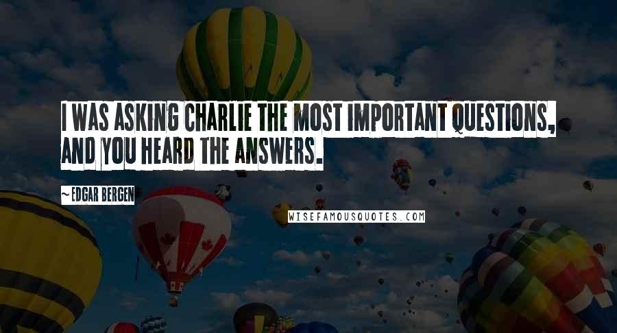 Edgar Bergen quotes: I was asking Charlie the most important questions, and you heard the answers.
