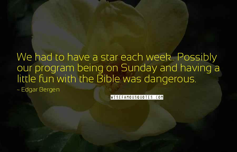 Edgar Bergen quotes: We had to have a star each week.. Possibly our program being on Sunday and having a little fun with the Bible was dangerous.