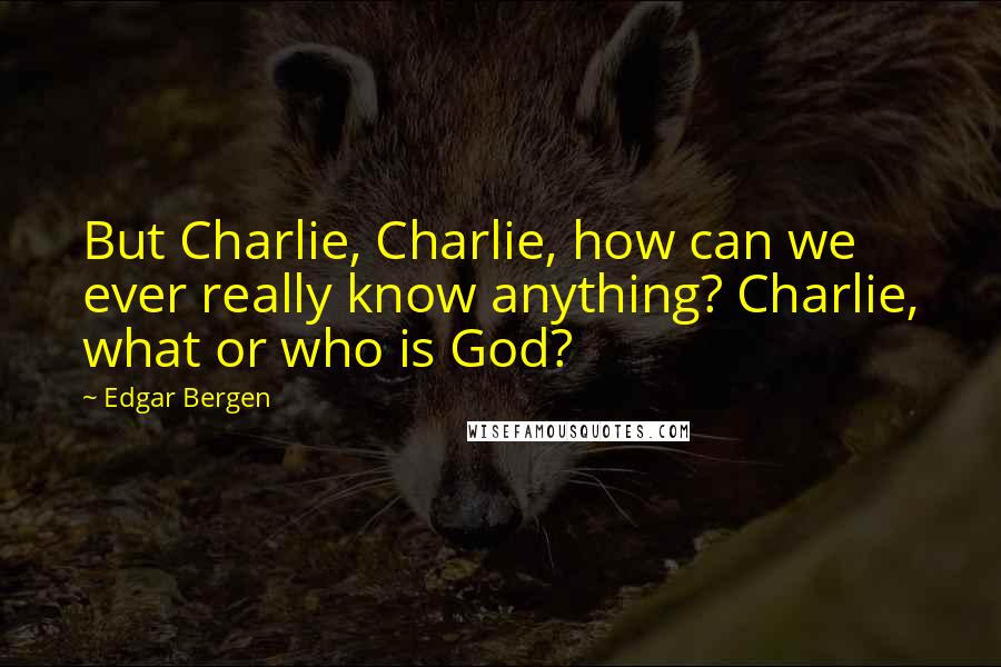 Edgar Bergen quotes: But Charlie, Charlie, how can we ever really know anything? Charlie, what or who is God?