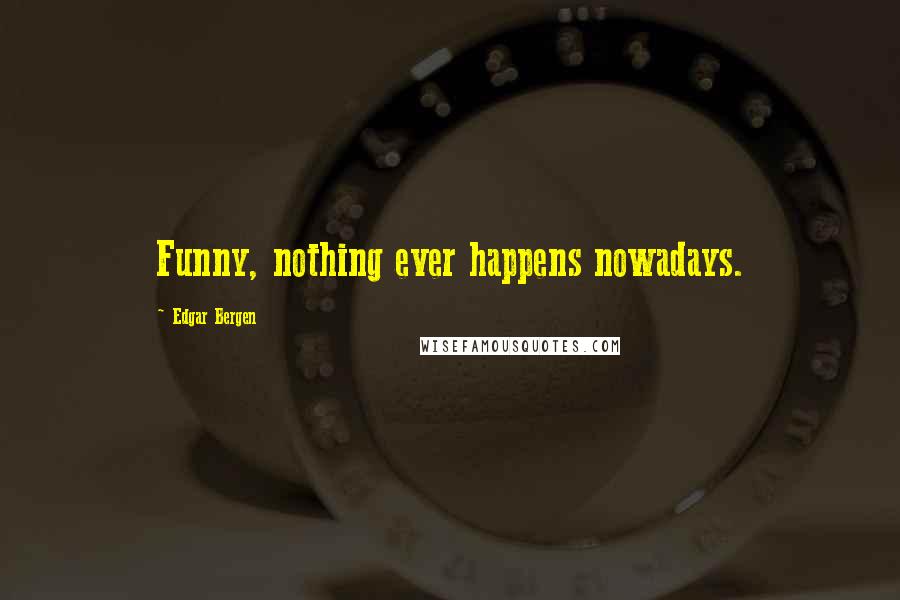 Edgar Bergen quotes: Funny, nothing ever happens nowadays.