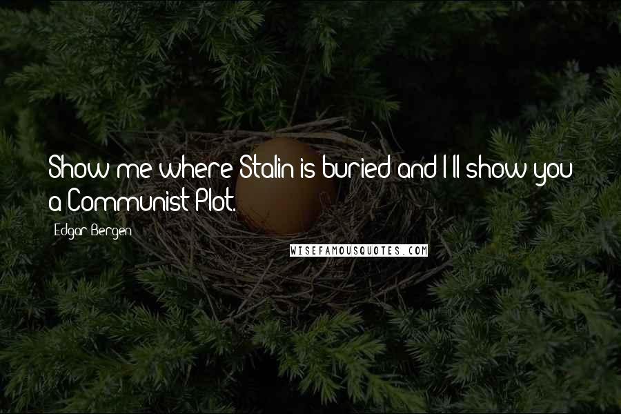 Edgar Bergen quotes: Show me where Stalin is buried and I'll show you a Communist Plot.