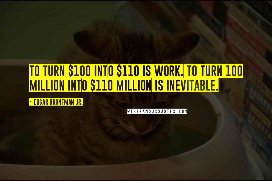 Edgar Bronfman Jr. quotes: To turn $100 into $110 is work. To turn 100 million into $110 million is inevitable.