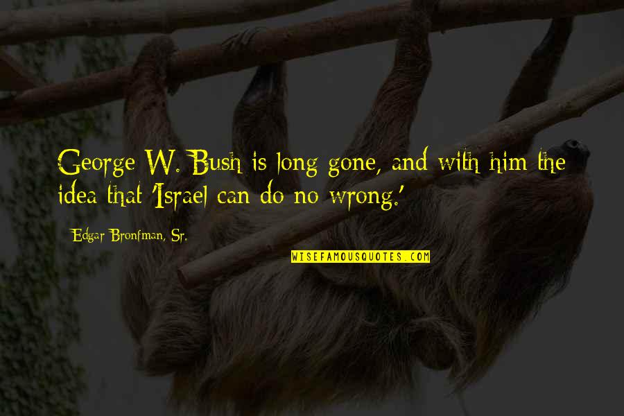 Edgar Bronfman Quotes By Edgar Bronfman, Sr.: George W. Bush is long gone, and with Edgar Bronfman Quotes By Edgar Bronfman, Sr.: George W. Bush is long gone, and with