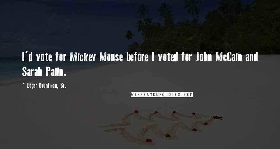 Edgar Bronfman, Sr. quotes: I'd vote for Mickey Mouse before I voted for John McCain and Sarah Palin.