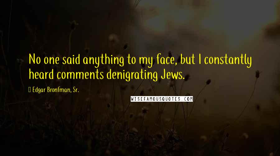 Edgar Bronfman, Sr. quotes: No one said anything to my face, but I constantly heard comments denigrating Jews.