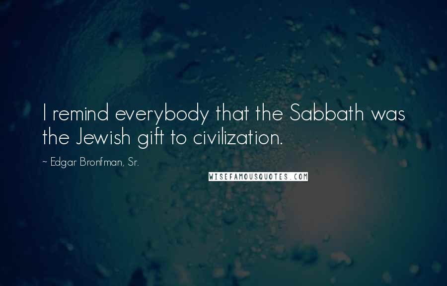 Edgar Bronfman, Sr. quotes: I remind everybody that the Sabbath was the Jewish gift to civilization.