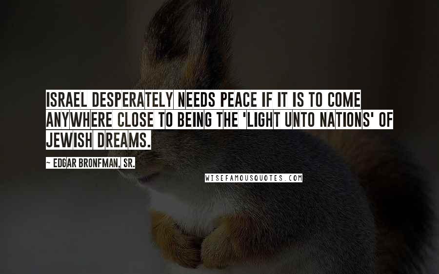 Edgar Bronfman, Sr. quotes: Israel desperately needs peace if it is to come anywhere close to being the 'light unto nations' of Jewish dreams.