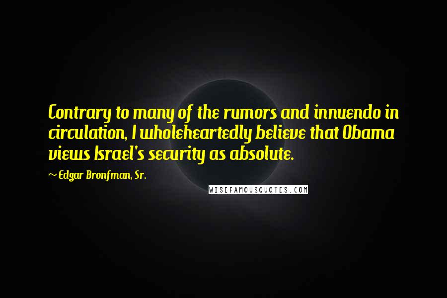 Edgar Bronfman, Sr. quotes: Contrary to many of the rumors and innuendo in circulation, I wholeheartedly believe that Obama views Israel's security as absolute.